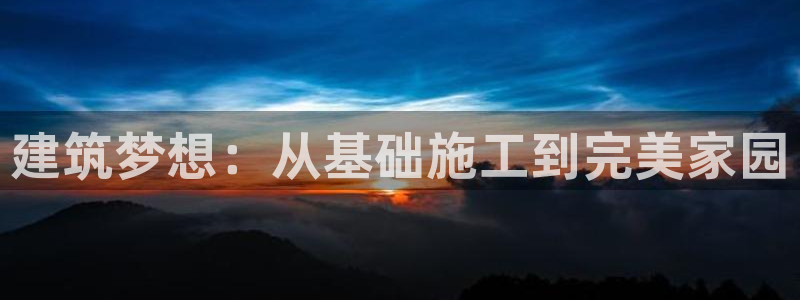 意昂3娱乐代理怎么样：建筑梦想：从基础施工到完美家园