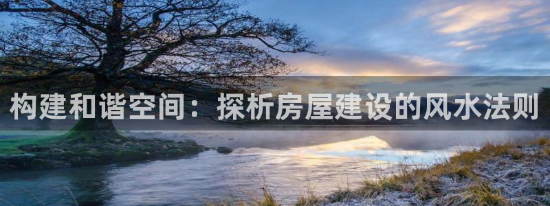 意昂体育3招商电话号码查询是多少：构建和谐空间：探析房屋建设的风水法则