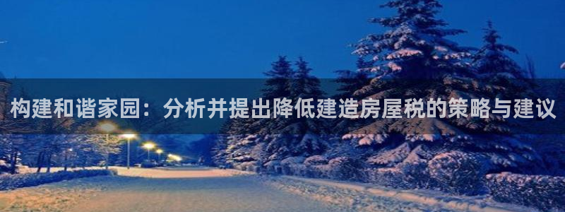 意昂体育3平台注册流程视频：构建和谐家园：分析并提出降低建造房屋税的策略与建议
