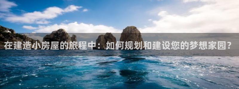 意昂3娱乐40996：在建造小房屋的旅程中：如何规划和建设您的梦想家园？