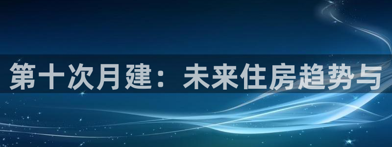 意昂体育3招商电话地址查询：第十次月建：未来住房趋势与