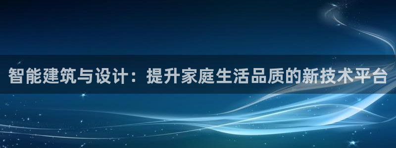 意昂体育3招商电话号码是多少啊：智能建筑与设计：提升家庭生活品质的新技术平台