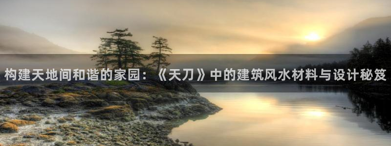 意昂3官方：构建天地间和谐的家园：《天刀》中的建筑风水材料与设计秘笈