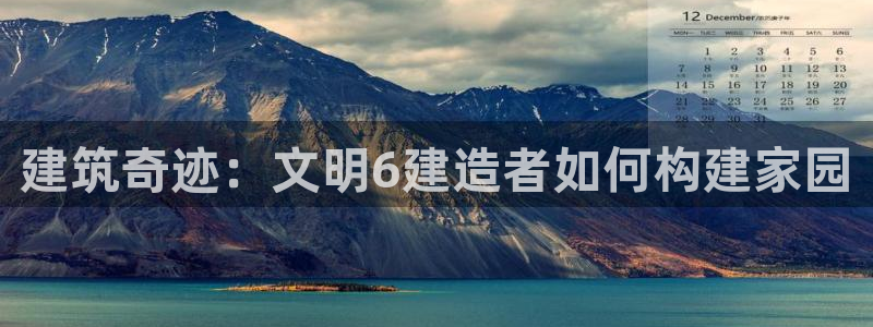 意昂体育3平台：建筑奇迹：文明6建造者如何构建家园