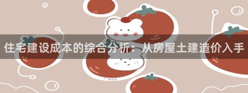 意昂体育3招商电话是多少：住宅建设成本的综合分析：从房屋土建造价入手