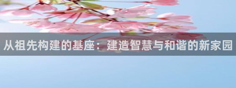意昂3娱乐平台：从祖先构建的基座：建造智慧与和谐的新家园