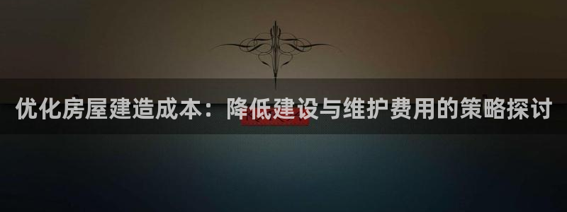 意昂体育3平台注册要钱吗安全吗：优化房屋建造成本：降低建设与维护费用的策略探讨