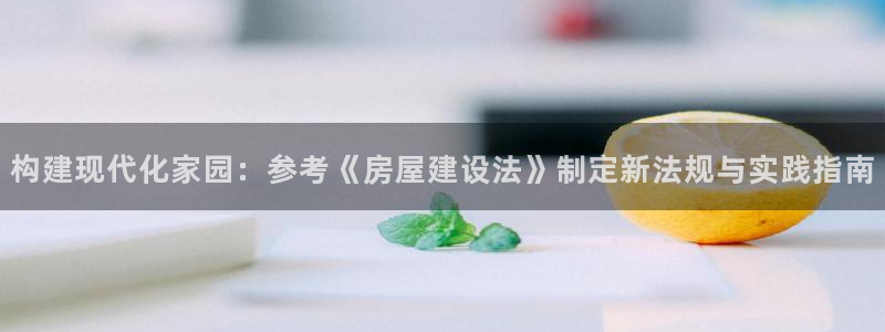 意昂体育3招商电话是多少号码：构建现代化家园：参考《房屋建设法》制定新法规与实践指南