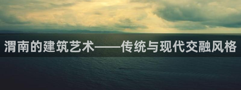 意昂3官方：渭南的建筑艺术——传统与现代交融风格
