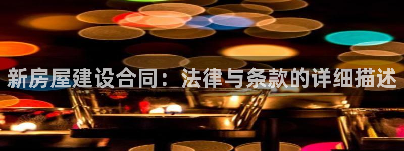 意昂3官方：新房屋建设合同：法律与条款的详细描述