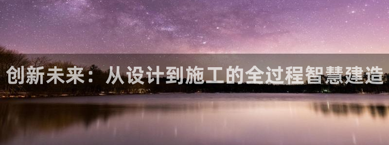 意昂体育3平台注册流程图：创新未来：从设计到施工的全过程智慧建造