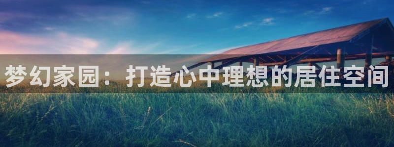 意昂3娱乐网站：梦幻家园：打造心中理想的居住空间