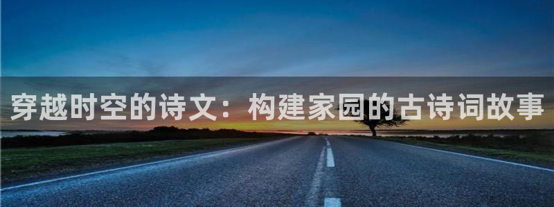 意昂体育3平台假的吗是真的吗吗：穿越时空的诗文：构建家园的古诗词故事