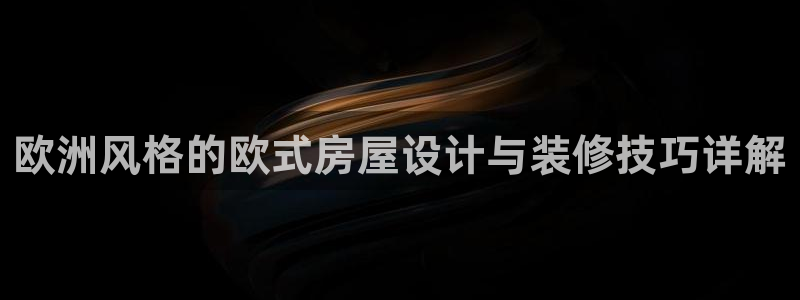 意昂体育3招商电话号码：欧洲风格的欧式房屋设计与装修技巧详解