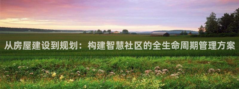 意昂3开户：从房屋建设到规划：构建智慧社区的全生命周期管理方案