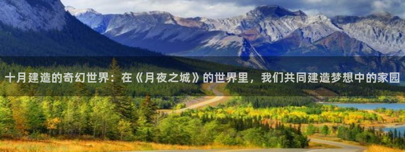 意昂体育3平台注册流程视频：十月建造的奇幻世界：在《月夜之城》的世界里，我们共同
