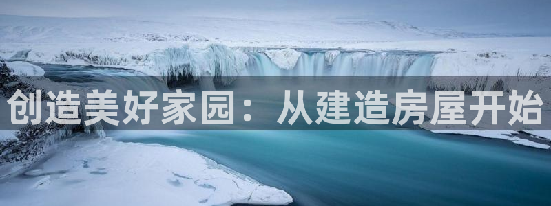 意昂3娱乐首页网站大全：创造美好家园：从建造房屋开始