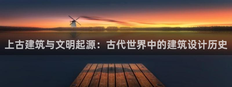 意昂体育3平台注册流程视频：上古建筑与文明起源：古代世界中的建筑设计历史