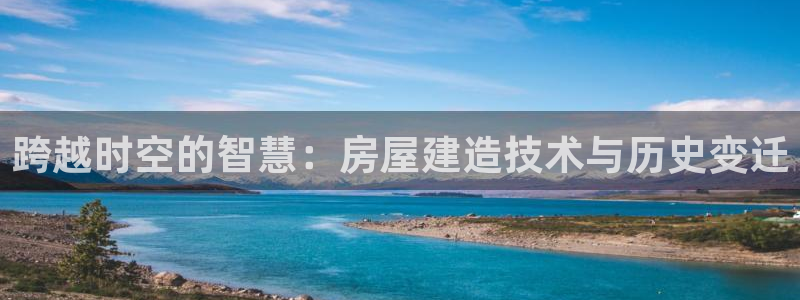 意昂3官方：跨越时空的智慧：房屋建造技术与历史变迁