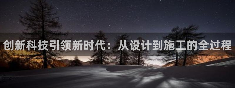 意昂体育3注册：创新科技引领新时代：从设计到施工的全过程