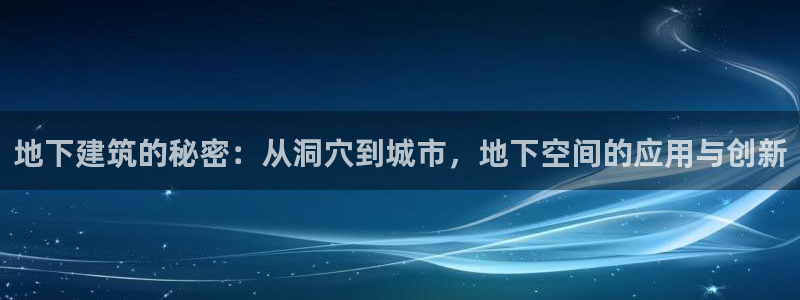 意昂体育3联系电话：地下建筑的秘密：从洞穴到城市，地下空间的应用与创新