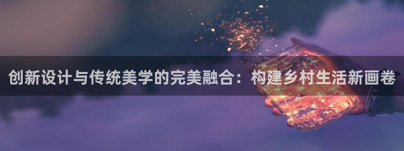 意昂体育3开户：创新设计与传统美学的完美融合：构建乡村生活新画卷