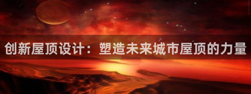 意昂体育3平台假的吗是真的吗吗：创新屋顶设计：塑造未来城市屋顶的力量