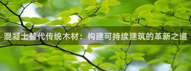 意昂体育3联系电话：混凝土替代传统木材：构建可持续建筑的革新之道