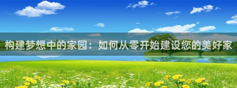 意昂3官网：构建梦想中的家园：如何从零开始建设您的美好家