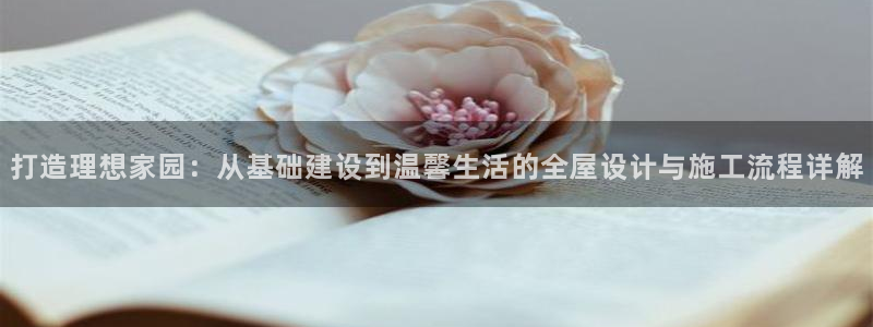 意昂体育3招商电话号码：打造理想家园：从基础建设到温馨生活的全屋设计与施工流程详解