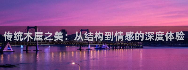 意昂体育3平台假的吗是真的吗：传统木屋之美：从结构到情感的深度体验