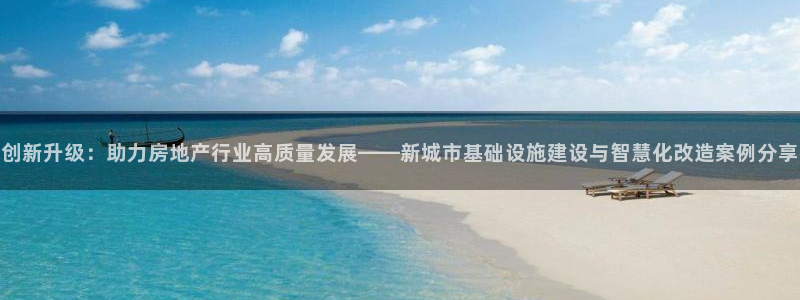 意昂体育3软件：创新升级：助力房地产行业高质量发展——新城市基础设施建设与智慧化改造案例分享