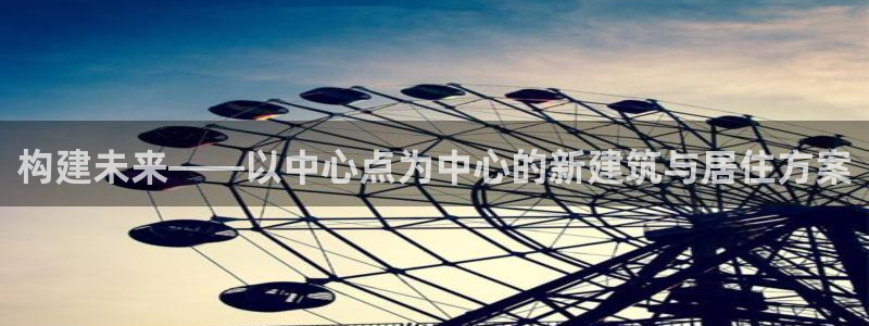 意昂体育3招商电话号码查询：构建未来——以中心点为中心的新建筑与居住方案