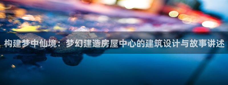 意昂体育3平台注册流程视频：构建梦中仙境：梦幻建造房屋中心的建筑设计与故事讲述
