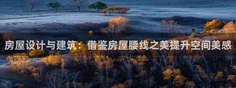 意昂体育3招商电话号码：房屋设计与建筑：借鉴房屋腰线之美提升空间美感