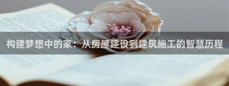 意昂体育3平台假的吗是真的吗：构建梦想中的家：从房屋建设到建筑施工的智慧历程