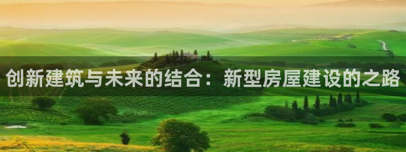 意昂3娱乐下载：创新建筑与未来的结合：新型房屋建设的之路