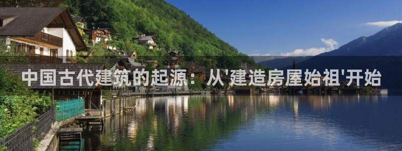 意昂体育3平台：中国古代建筑的起源：从\'建造房屋始祖\'开始