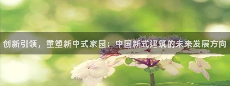 注册意昂3：创新引领，重塑新中式家园：中国新式建筑的未来发展方向