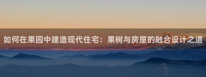 意昂体育3平台：如何在果园中建造现代住宅：果树与房屋的融合设计之道