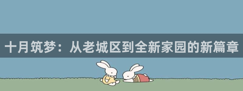 意昂3集团官网首页：十月筑梦：从老城区到全新家园的新篇章