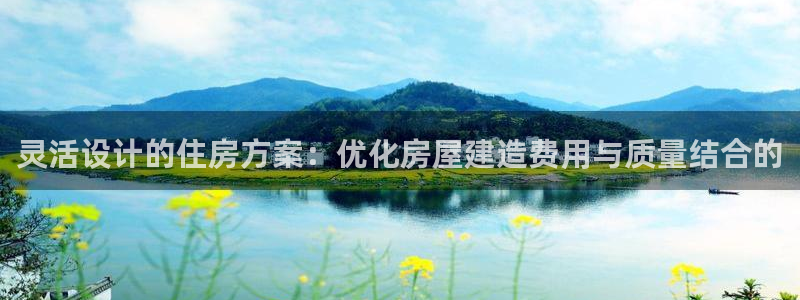 意昂体育3招商电话地址是多少：灵活设计的住房方案：优化房屋建造费用与质量结合的
