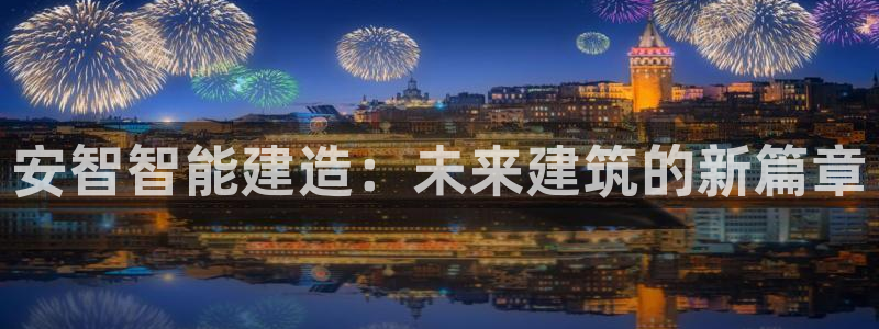 意昂体育3平台APP：安智智能建造：未来建筑的新篇章