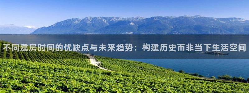 意昂体育3平台假的吗是真的吗：不同建房时间的优缺点与未来趋势：构建历史而非当下生活空间