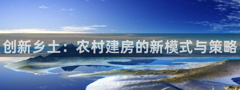 意昂体育3招商电话号码是多少：创新乡土：农村建房的新模式与策略