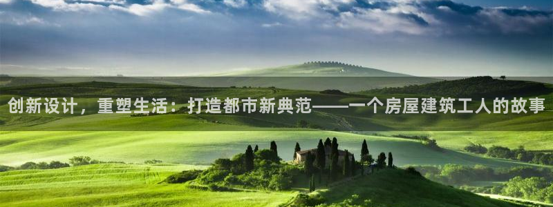 意昂平台体育：创新设计，重塑生活：打造都市新典范——一个房屋建筑工人的故事