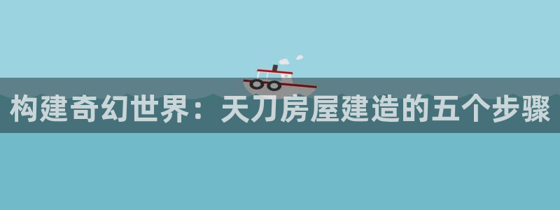 意昂体育3招商电话号码：构建奇幻世界：天刀房屋建造的五个步骤