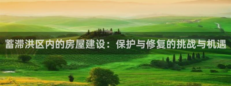 意昂3集团简介：蓄滞洪区内的房屋建设：保护与修复的挑战与机遇