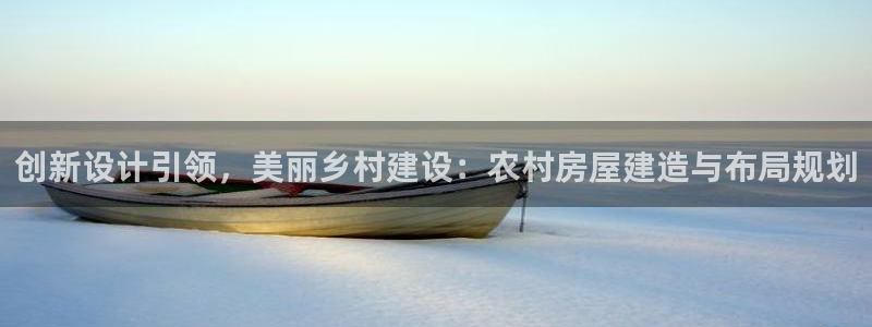 意昂3娱乐代理怎么样：创新设计引领，美丽乡村建设：农村房屋建造与布局规划