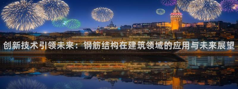 意昂3集团官网首页：创新技术引领未来：钢筋结构在建筑领域的应用与未来展望